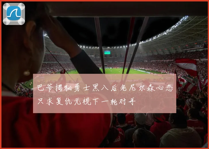 巴爷揭秘勇士黑八后老尼尔森心态只求复仇无视下一轮对手