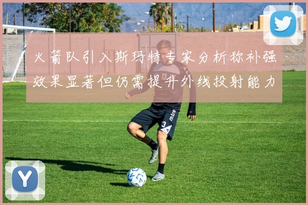 火箭队引入斯玛特专家分析称补强效果显著但仍需提升外线投射能力