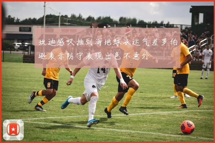 坎迪感叹抽到海地球衣运气差罗伯逊表示防守表现出色不意外
