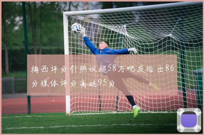 梅西评分引热议超58万吧友给出86分媒体评分高达95分