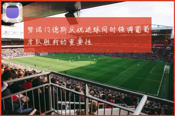 努诺门德斯庆祝进球同时强调葡萄牙队胜利的重要性