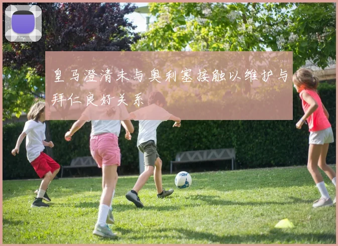 皇马澄清未与奥利塞接触以维护与拜仁良好关系