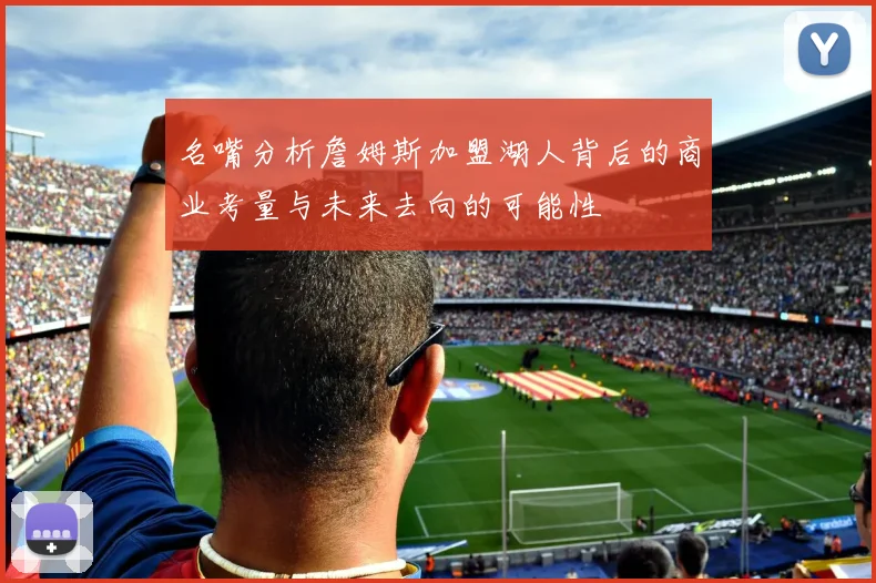 名嘴分析詹姆斯加盟湖人背后的商业考量与未来去向的可能性