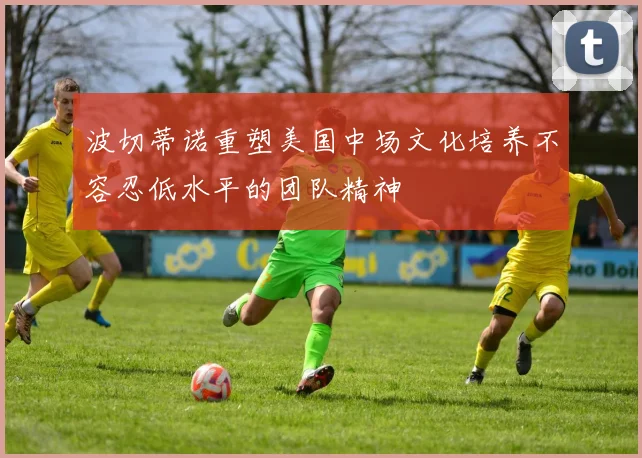波切蒂诺重塑美国中场文化培养不容忍低水平的团队精神
