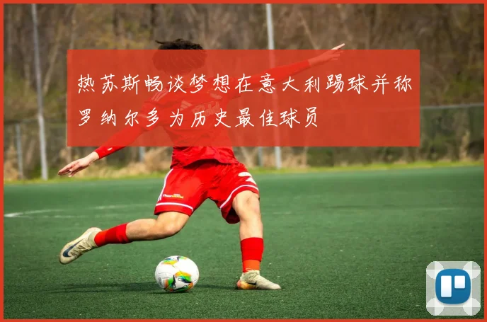 热苏斯畅谈梦想在意大利踢球并称罗纳尔多为历史最佳球员