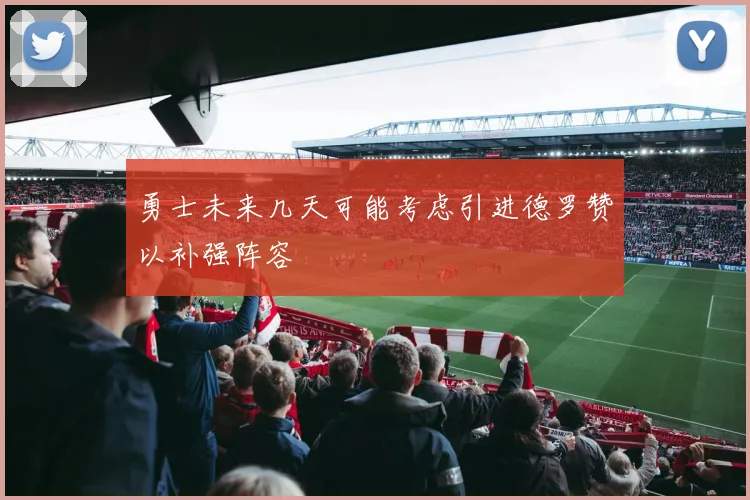 勇士未来几天可能考虑引进德罗赞以补强阵容