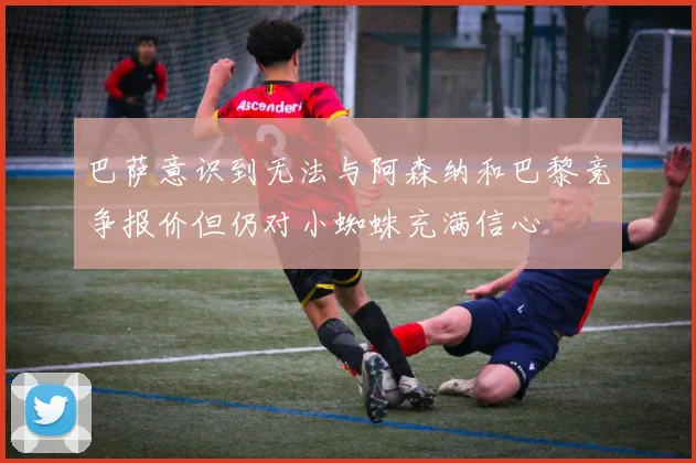 巴萨意识到无法与阿森纳和巴黎竞争报价但仍对小蜘蛛充满信心