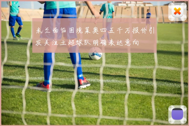米兰面临困境莱奥四五千万报价引发关注土超球队明确表达意向