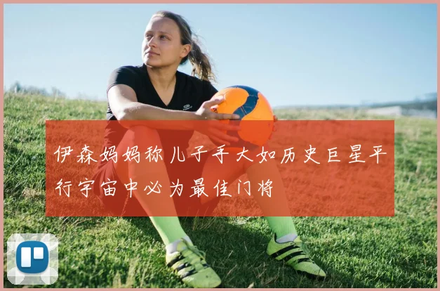 伊森妈妈称儿子手大如历史巨星平行宇宙中必为最佳门将