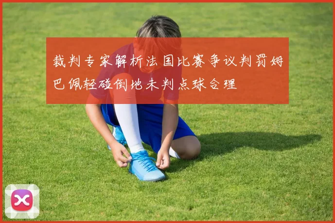 裁判专家解析法国比赛争议判罚姆巴佩轻碰倒地未判点球合理