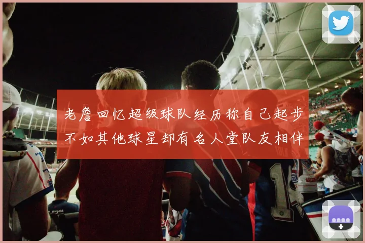 老詹回忆超级球队经历称自己起步不如其他球星却有名人堂队友相伴