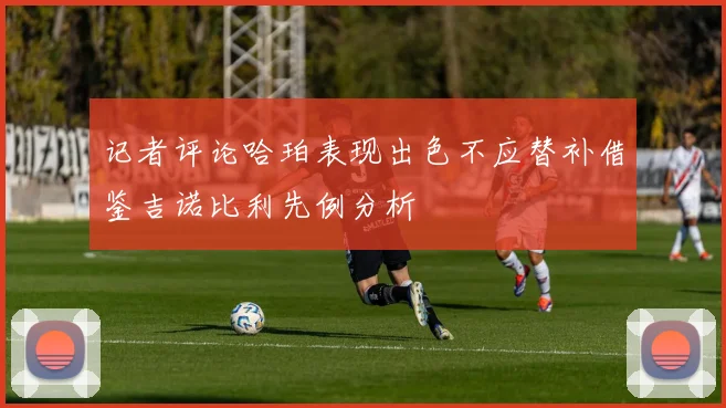 记者评论哈珀表现出色不应替补借鉴吉诺比利先例分析