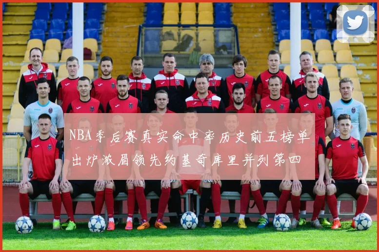 NBA季后赛真实命中率历史前五榜单出炉浓眉领先约基奇库里并列第四